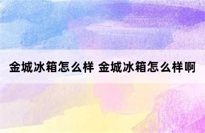 金城冰箱怎么样 金城冰箱怎么样啊